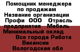 Помощник менеджера по продажам › Название организации ­ Профи, ООО › Отрасль предприятия ­ Мебель › Минимальный оклад ­ 60 000 - Все города Работа » Вакансии   . Вологодская обл.,Вологда г.